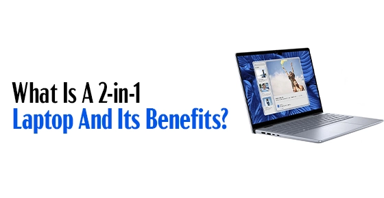 What Is A 2-in-1 Laptop And Its Benefits?